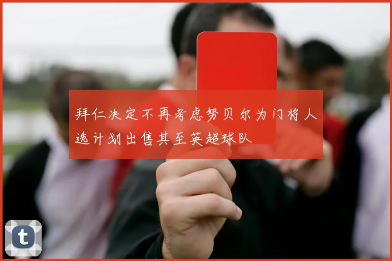 拜仁决定不再考虑努贝尔为门将人选计划出售其至英超球队