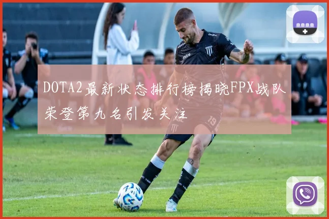 DOTA2最新状态排行榜揭晓FPX战队荣登第九名引发关注