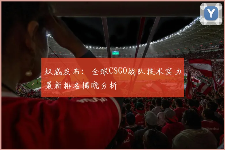 权威发布：全球CSGO战队技术实力最新排名揭晓分析