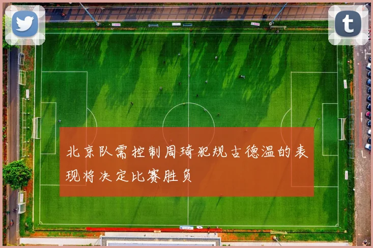 北京队需控制周琦犯规古德温的表现将决定比赛胜负