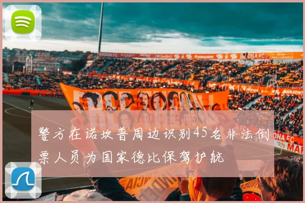 警方在诺坎普周边识别45名非法倒票人员为国家德比保驾护航