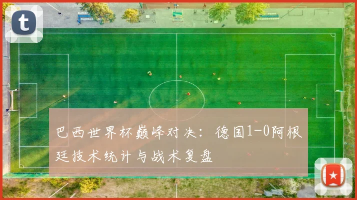 巴西世界杯巅峰对决：德国1-0阿根廷技术统计与战术复盘