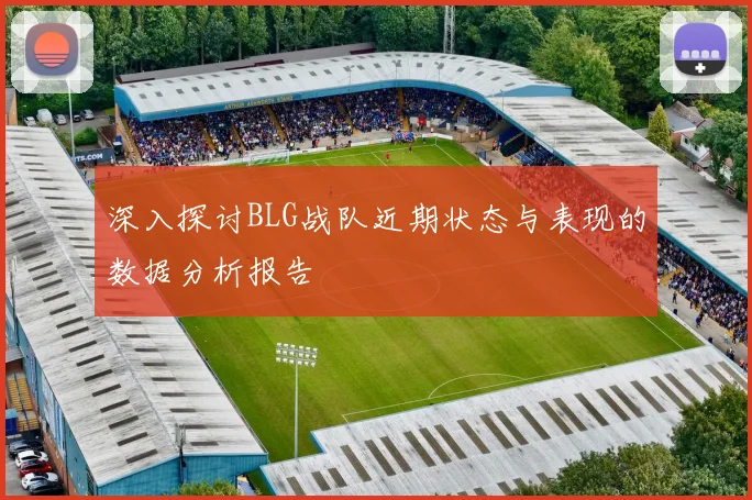 深入探讨BLG战队近期状态与表现的数据分析报告
