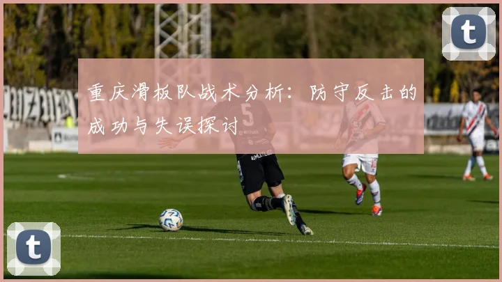 重庆滑板队战术分析：防守反击的成功与失误探讨