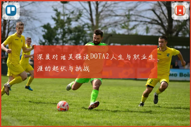 深度对话吴强谈DOTA2人生与职业生涯的起伏与挑战