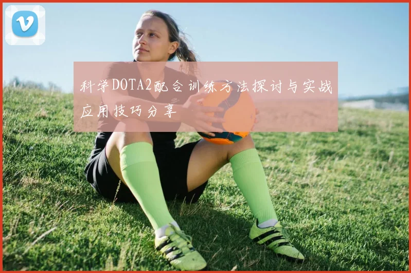 科学DOTA2配合训练方法探讨与实战应用技巧分享