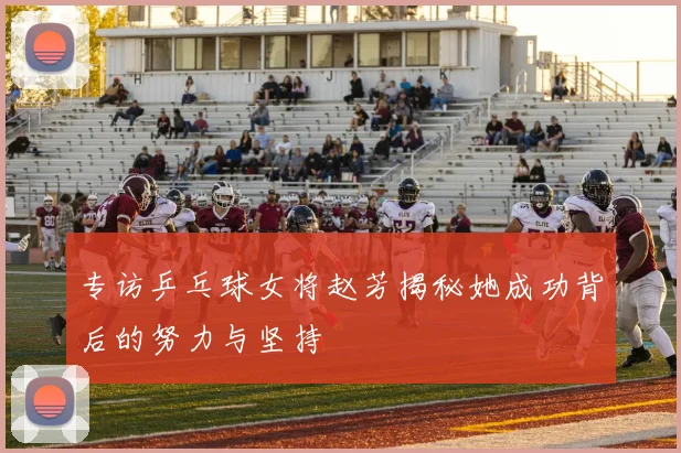 专访乒乓球女将赵芳揭秘她成功背后的努力与坚持