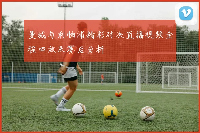 曼城与利物浦精彩对决直播视频全程回放及赛后分析