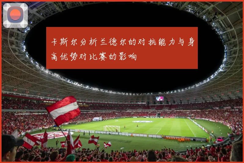 卡斯尔分析兰德尔的对抗能力与身高优势对比赛的影响