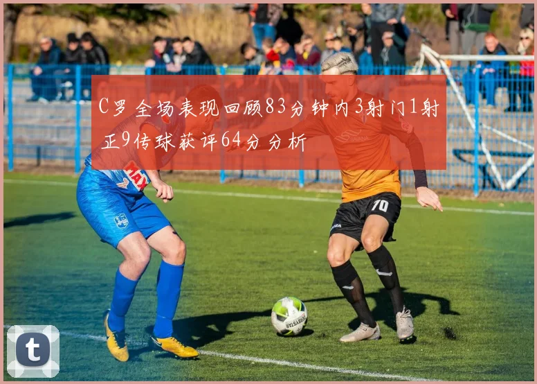 C罗全场表现回顾83分钟内3射门1射正9传球获评64分分析