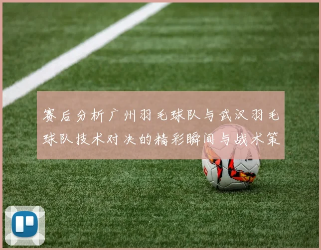 赛后分析广州羽毛球队与武汉羽毛球队技术对决的精彩瞬间与战术策略