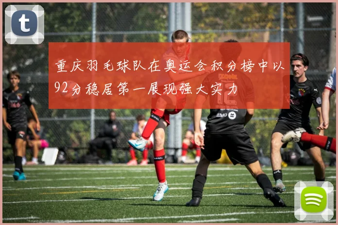 重庆羽毛球队在奥运会积分榜中以92分稳居第一展现强大实力