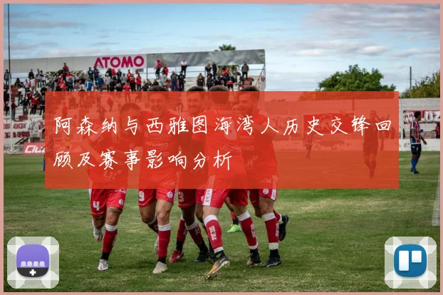 阿森纳与西雅图海湾人历史交锋回顾及赛事影响分析
