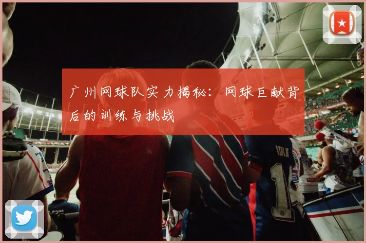 广州网球队实力揭秘：网球巨献背后的训练与挑战